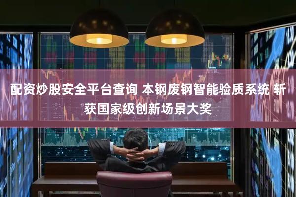 配资炒股安全平台查询 本钢废钢智能验质系统 斩获国家级创新场景大奖