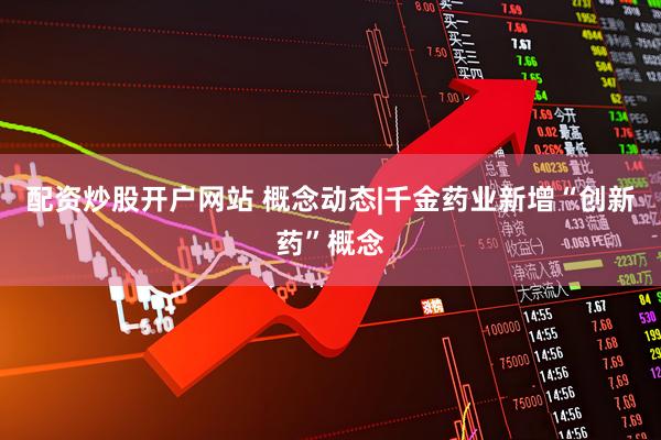 配资炒股开户网站 概念动态|千金药业新增“创新药”概念