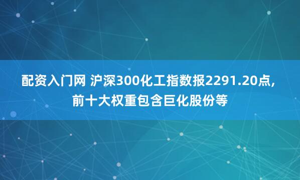 配资入门网 沪深300化工指数报2291.20点, 前十大权重包含巨化股份等