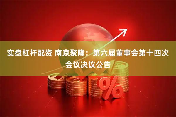 实盘杠杆配资 南京聚隆：第六届董事会第十四次会议决议公告