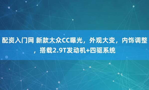 配资入门网 新款大众CC曝光，外观大变，内饰调整，搭载2.9T发动机+四驱系统
