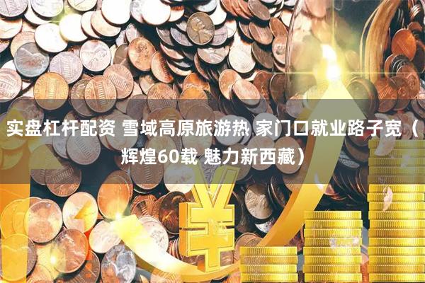 实盘杠杆配资 雪域高原旅游热 家门口就业路子宽（辉煌60载 魅力新西藏）