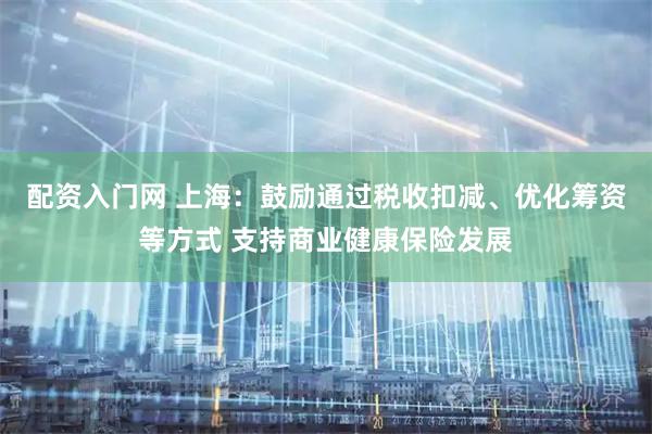 配资入门网 上海：鼓励通过税收扣减、优化筹资等方式 支持商业健康保险发展