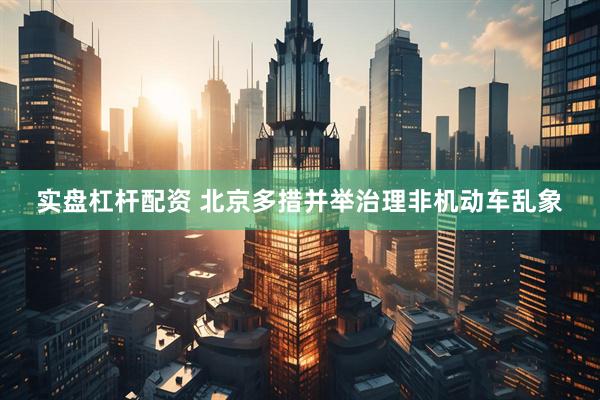 实盘杠杆配资 北京多措并举治理非机动车乱象