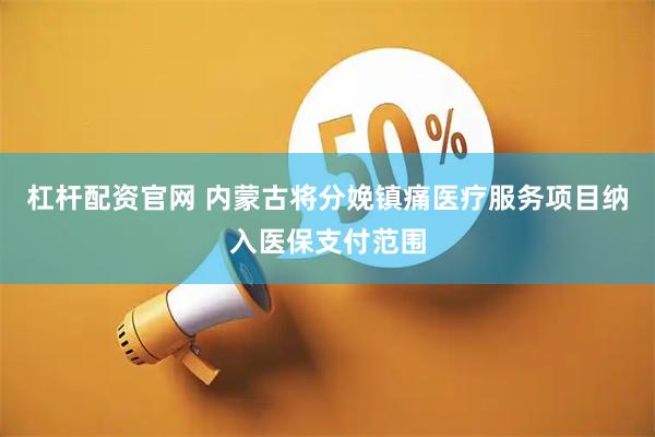 杠杆配资官网 内蒙古将分娩镇痛医疗服务项目纳入医保支付范围
