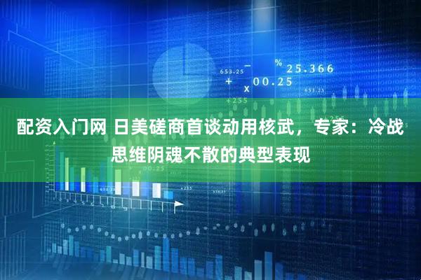 配资入门网 日美磋商首谈动用核武，专家：冷战思维阴魂不散的典型表现