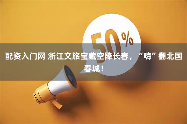 配资入门网 浙江文旅宝藏空降长春，“嗨”翻北国春城！