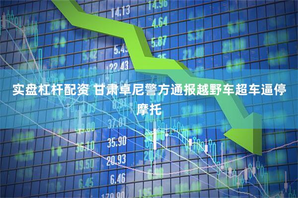 实盘杠杆配资 甘肃卓尼警方通报越野车超车逼停摩托