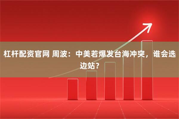 杠杆配资官网 周波：中美若爆发台海冲突，谁会选边站？