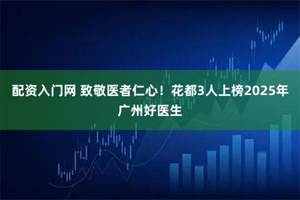 配资入门网 致敬医者仁心!花都3人上榜2025年广州好医生