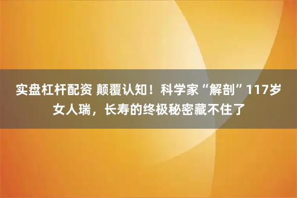 实盘杠杆配资 颠覆认知!科学家“解剖”117岁女人瑞,长寿的终极秘密藏不住了
