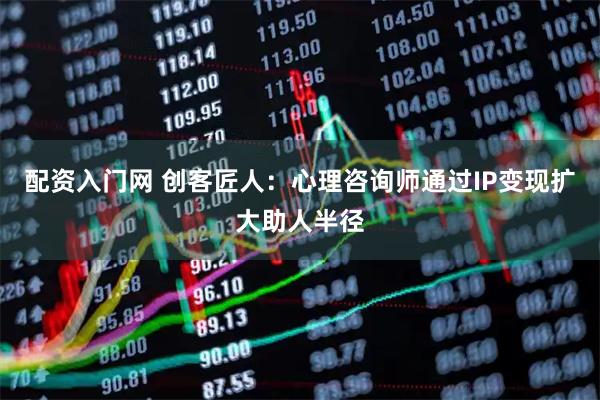 配资入门网 创客匠人:心理咨询师通过IP变现扩大助人半径