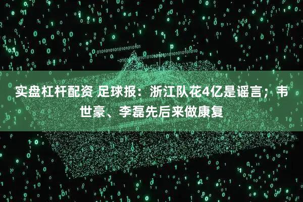 实盘杠杆配资 足球报：浙江队花4亿是谣言；韦世豪、李磊先后来做康复
