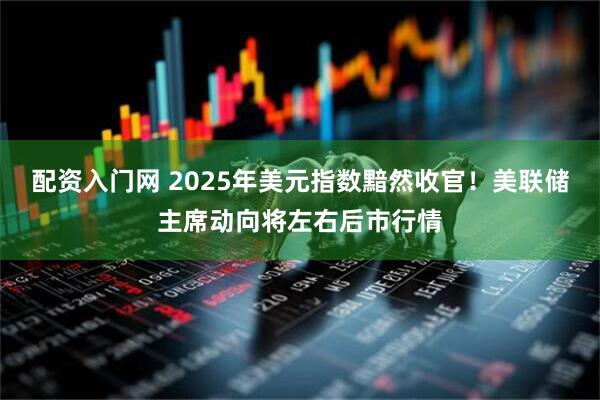 配资入门网 2025年美元指数黯然收官！美联储主席动向将左右后市行情
