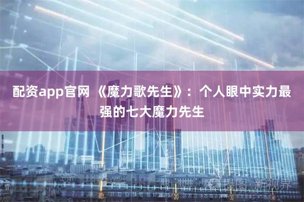 配资app官网 《魔力歌先生》：个人眼中实力最强的七大魔力先生