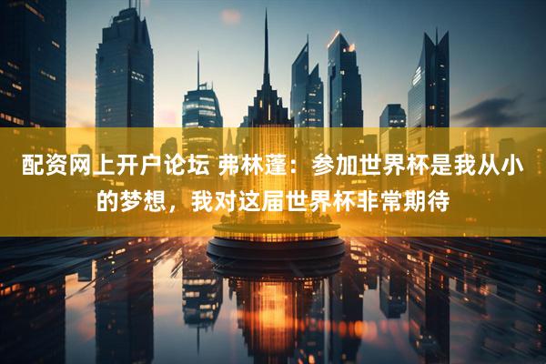 配资网上开户论坛 弗林蓬：参加世界杯是我从小的梦想，我对这届世界杯非常期待