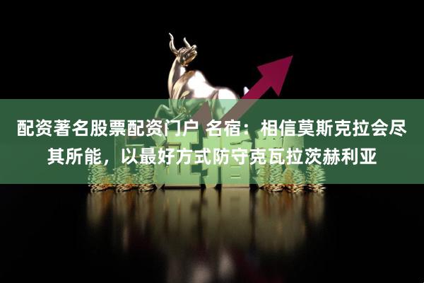 配资著名股票配资门户 名宿：相信莫斯克拉会尽其所能，以最好方式防守克瓦拉茨赫利亚