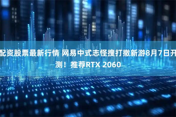 配资股票最新行情 网易中式志怪搜打撤新游8月7日开测!推荐RTX 2060