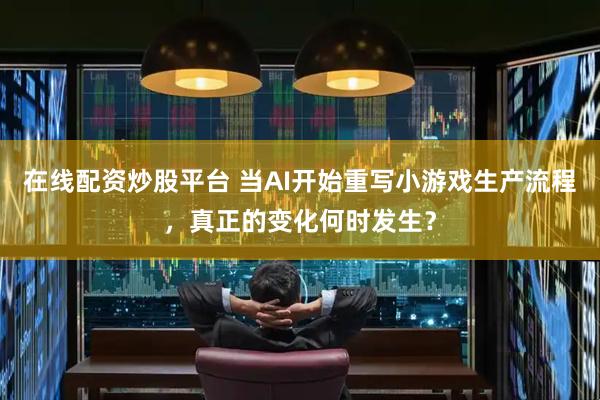 在线配资炒股平台 当AI开始重写小游戏生产流程，真正的变化何时发生？