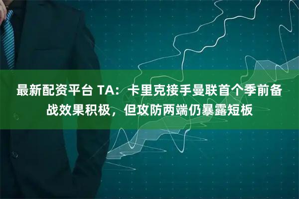 最新配资平台 TA:卡里克接手曼联首个季前备战效果积极,但攻防两端仍暴露短板