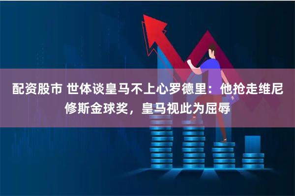 配资股市 世体谈皇马不上心罗德里：他抢走维尼修斯金球奖，皇马视此为屈辱
