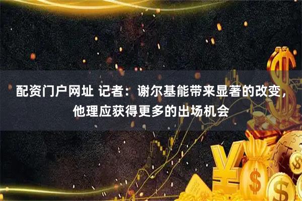 配资门户网址 记者：谢尔基能带来显著的改变，他理应获得更多的出场机会