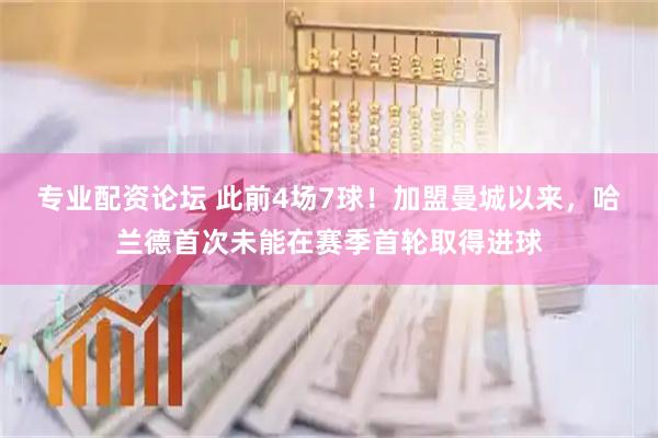 专业配资论坛 此前4场7球！加盟曼城以来，哈兰德首次未能在赛季首轮取得进球