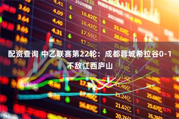 配资查询 中乙联赛第22轮：成都蓉城希拉谷0-1不敌江西庐山
