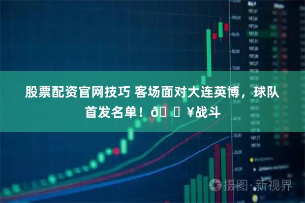股票配资官网技巧 客场面对大连英博，球队首发名单！🔥战斗
