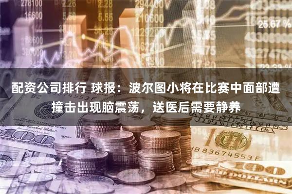 配资公司排行 球报：波尔图小将在比赛中面部遭撞击出现脑震荡，送医后需要静养