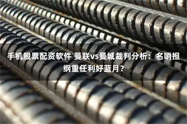 手机股票配资软件 曼联vs曼城裁判分析：名哨担纲重任利好蓝月？