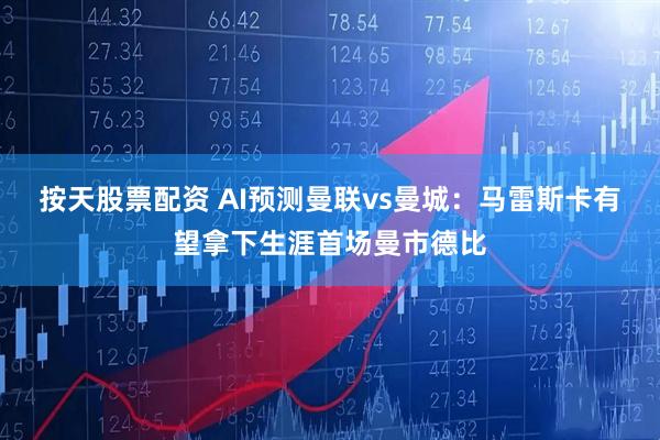 按天股票配资 AI预测曼联vs曼城：马雷斯卡有望拿下生涯首场曼市德比