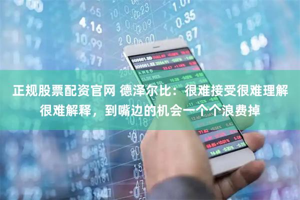 正规股票配资官网 德泽尔比：很难接受很难理解很难解释，到嘴边的机会一个个浪费掉