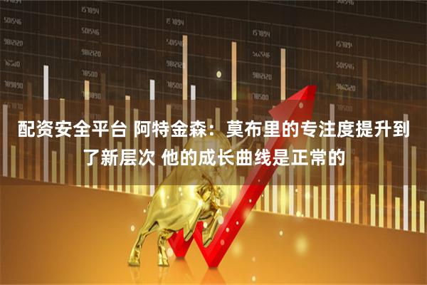 配资安全平台 阿特金森：莫布里的专注度提升到了新层次 他的成长曲线是正常的