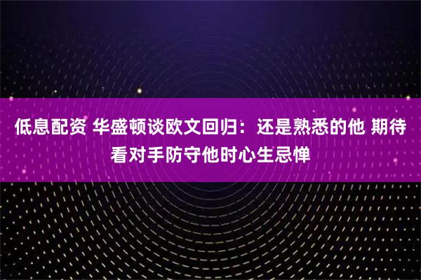 低息配资 华盛顿谈欧文回归：还是熟悉的他 期待看对手防守他时心生忌惮