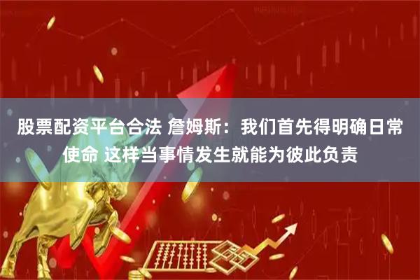 股票配资平台合法 詹姆斯：我们首先得明确日常使命 这样当事情发生就能为彼此负责