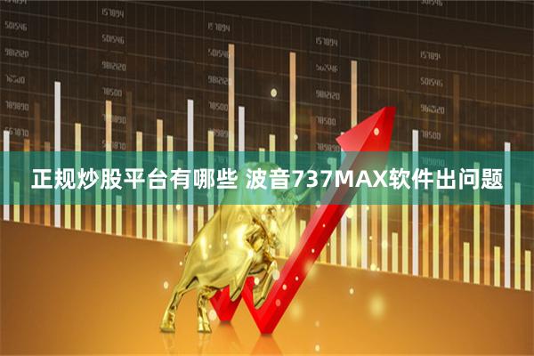 正规炒股平台有哪些 波音737MAX软件出问题