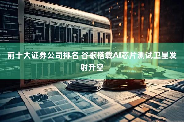 前十大证券公司排名 谷歌搭载AI芯片测试卫星发射升空